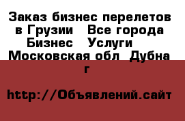 Заказ бизнес перелетов в Грузии - Все города Бизнес » Услуги   . Московская обл.,Дубна г.